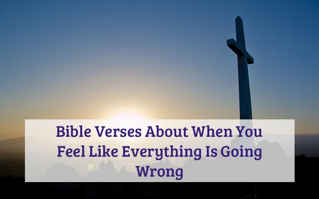 Bible Verses About When You Feel Like Everything Is Going Wrong