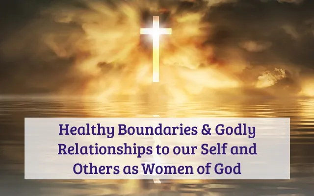 Healthy Boundaries & Godly Relationships to our Self and Others as Women of God