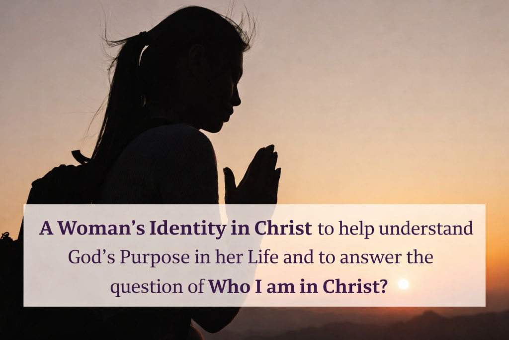 A Woman’s Identity in Christ to help understand God’s Purpose in her life and to answer the question of Who am I in Christ?